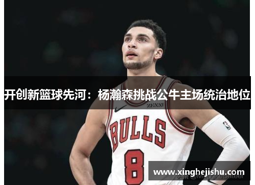 开创新篮球先河：杨瀚森挑战公牛主场统治地位